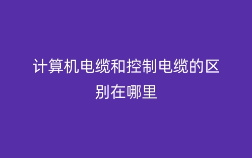計(jì)算機(jī)電纜和控制電纜的區(qū)別在哪里？(圖1)
