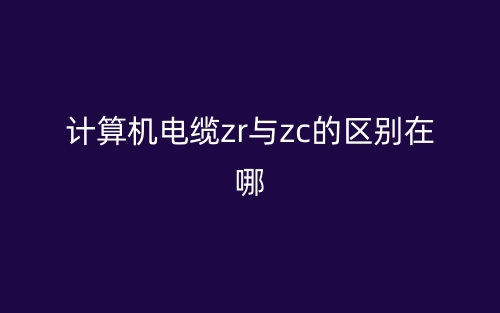 計(jì)算機(jī)電纜ZR與ZC的區(qū)別在哪？(圖1)