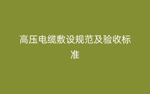 高壓電纜敷設規(guī)范及驗收標準(圖1)