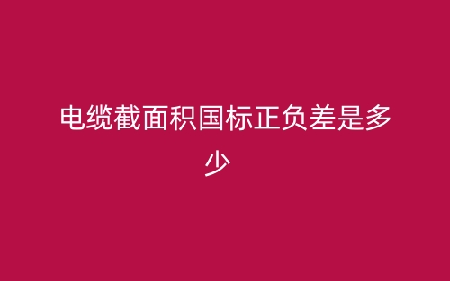 電纜截面積國標(biāo)正負差是多少？(圖1)