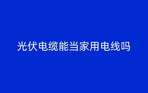 光伏電纜能當(dāng)家用電線嗎？(圖1)