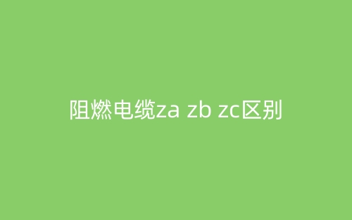 阻燃電纜za zb zc區(qū)別(圖1)