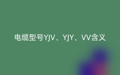 電纜型號(hào)YJV、YJY、VV的含義,它們的主要適用場(chǎng)所(圖1)
