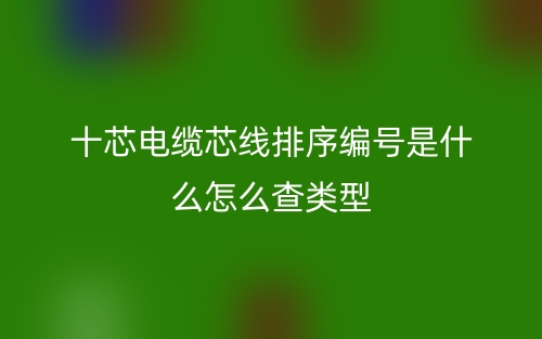 十芯電纜芯線排序編號是什么怎么查類型？(圖1)