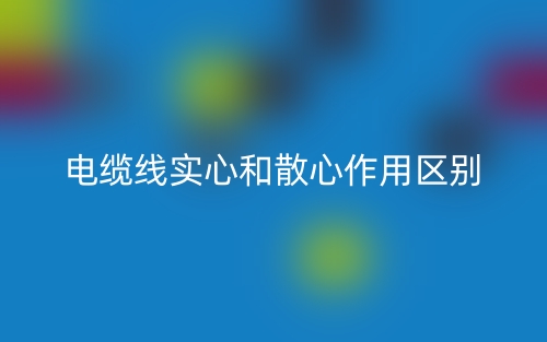 電纜線實(shí)心和散心作用區(qū)別是什么？(圖1)