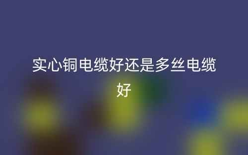 實(shí)心銅電纜好還是多絲電纜好?(圖1)