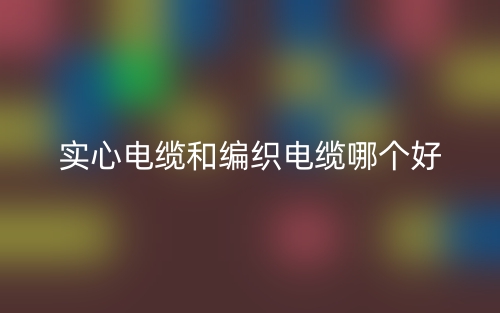 實(shí)心電纜和編織電纜哪個(gè)好?(圖1)