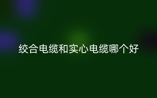 絞合電纜和實(shí)心電纜哪個(gè)好？(圖1)