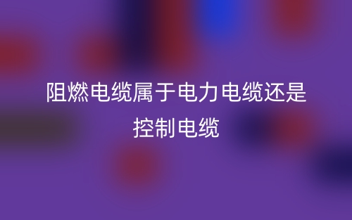 阻燃電纜屬于電力電纜還是控制電纜？(圖1)
