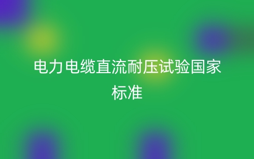 電力電纜直流耐壓試驗(yàn)國家標(biāo)準(zhǔn)(圖1)