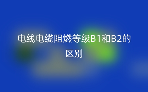 電線電纜阻燃等級(jí)B1和B2的區(qū)別，哪個(gè)好？(圖1)