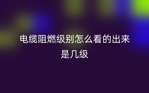 電纜阻燃級別怎么看的出來是幾級呢？(圖1)