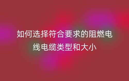 如何選擇符合要求的阻燃電線電纜類型和大小？(圖1)