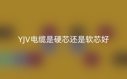 YJV電纜是硬芯還是軟芯好？(圖1)