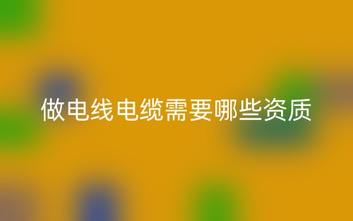 做電線電纜需要哪些資質(zhì)？(圖1)