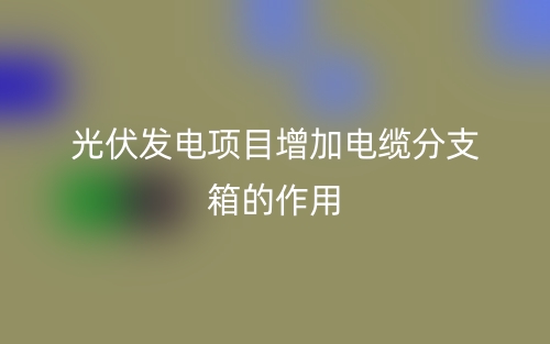 光伏發(fā)電項目增加電纜分支箱的作用(圖1)