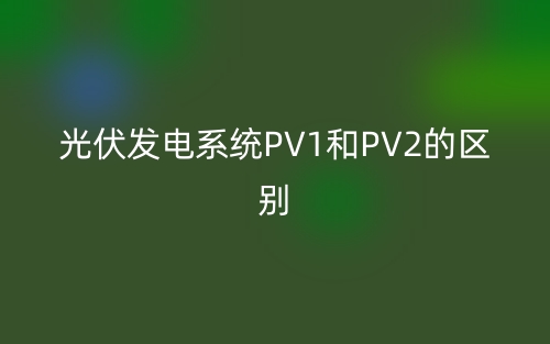 光伏發(fā)電PV1和PV2是什么意思？有哪些區(qū)別？(圖1)