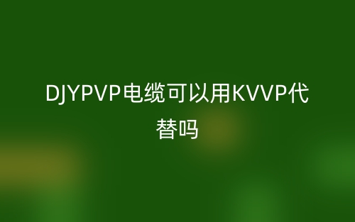 DJYPVP電纜可以用KVVP代替嗎?(圖1)