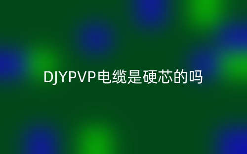 DJYPVP電纜是硬芯的嗎？為什么？(圖1)