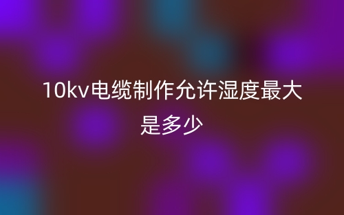 10kv電纜制作允許濕度最大是多少？(圖1)