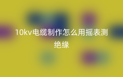 10kv電纜制作怎么用搖表測(cè)絕緣？(圖1)