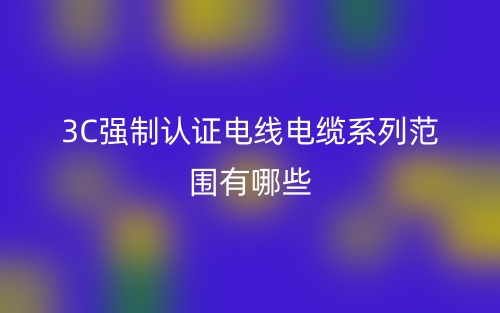 3C強(qiáng)制認(rèn)證電線電纜系列范圍有哪些？(圖1)