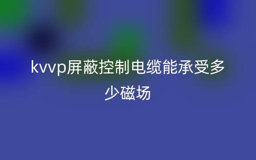 kvvp屏蔽控制電纜能承受多少磁場?(圖1)