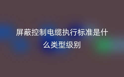 屏蔽控制電纜執(zhí)行標(biāo)準(zhǔn)是什么類型級別(圖1)