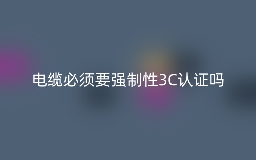 電纜必須要有強制性3C認(rèn)證嗎？(圖1)