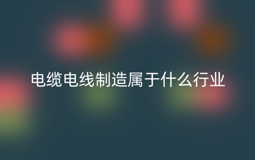 電纜電線制造屬于什么行業(yè)？(圖1)