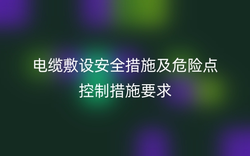 電纜敷設(shè)的安全措施及危險點控制措施要求(圖1)