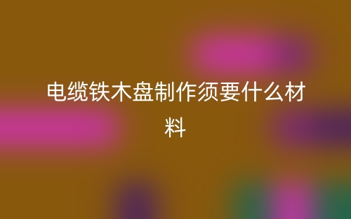 電纜鐵木盤制作須要什么材料？(圖1)