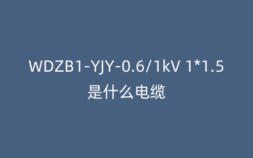 WDZB1-YJY-0.6/1kV 1*1.5是什么電纜？(圖1)