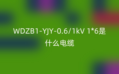 WDZB1-YJY-0.6/1kV 1*6是什么電纜？(圖1)