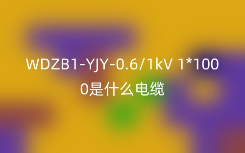 WDZB1-YJY-0.6/1kV 1*1000是什么電纜？(圖1)