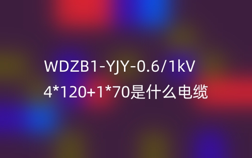 WDZB1-YJY-0.6/1kV 4*120+1*70是什么電纜？(圖1)