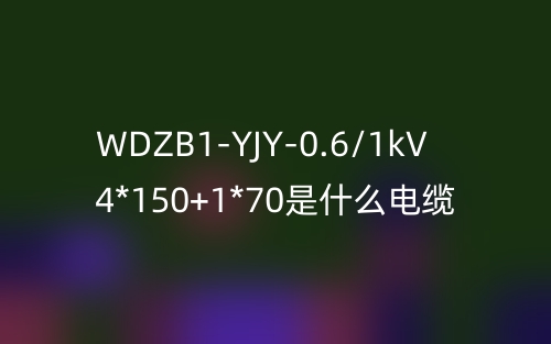 WDZB1-YJY-0.6/1kV 4*150+1*70是什么電纜？(圖1)