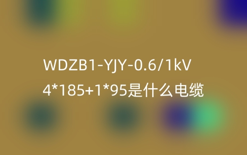 WDZB1-YJY-0.6/1kV 4*185+1*95是什么電纜？(圖1)