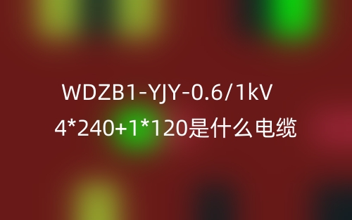 WDZB1-YJY-0.6/1kV 4*240+1*120是什么電纜？(圖1)