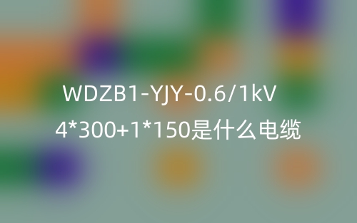 WDZB1-YJY-0.6/1kV 4*300+1*150是什么電纜？(圖1)