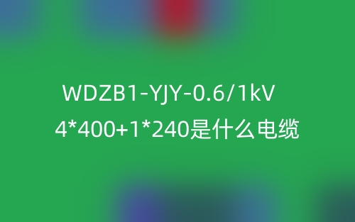 WDZB1-YJY-0.6/1kV 4*400+1*240是什么電纜？(圖1)