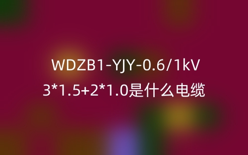 WDZB1-YJY-0.6/1kV 3*1.5+2*1.0是什么電纜？(圖1)