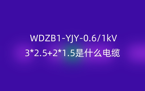 WDZB1-YJY-0.6/1kV 3*2.5+2*1.5是什么電纜？(圖1)