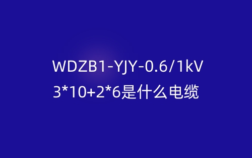 WDZB1-YJY-0.6/1kV 3*10+2*6是什么電纜？(圖1)