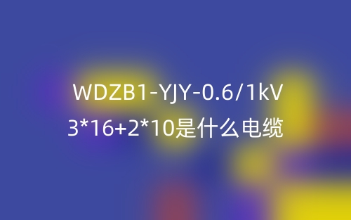 WDZB1-YJY-0.6/1kV 3*16+2*10是什么電纜？(圖1)