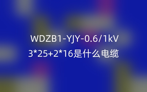 WDZB1-YJY-0.6/1kV 3*25+2*16是什么電纜？(圖1)