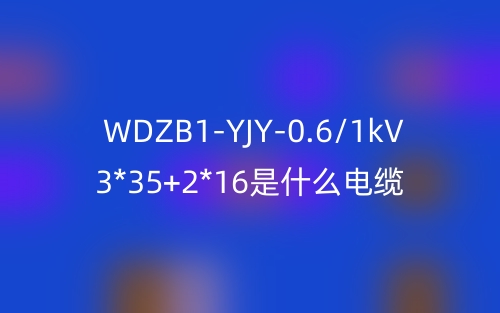 WDZB1-YJY-0.6/1kV 3*35+2*16是什么電纜？(圖1)
