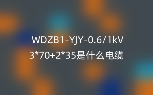 WDZB1-YJY-0.6/1kV 3*70+2*35是什么電纜？(圖1)