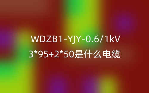WDZB1-YJY-0.6/1kV 3*95+2*50是什么電纜？(圖1)
