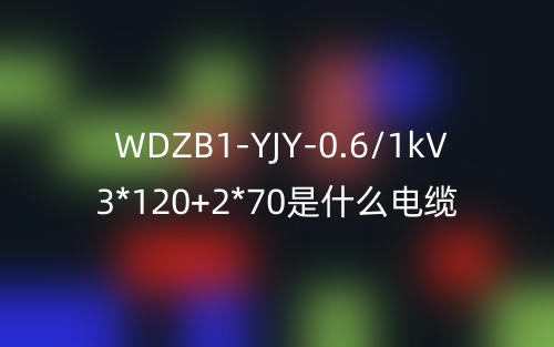 WDZB1-YJY-0.6/1kV 3*120+2*70是什么電纜？(圖1)